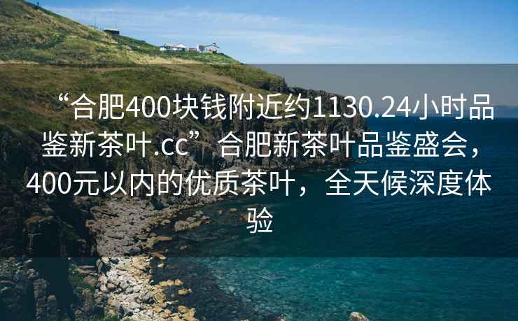 “合肥400塊錢(qián)附近約1130.24小時(shí)品鑒新茶葉.cc”合肥新茶葉品鑒盛會(huì )，400元以?xún)鹊膬?yōu)質(zhì)茶葉，全天候深度體驗