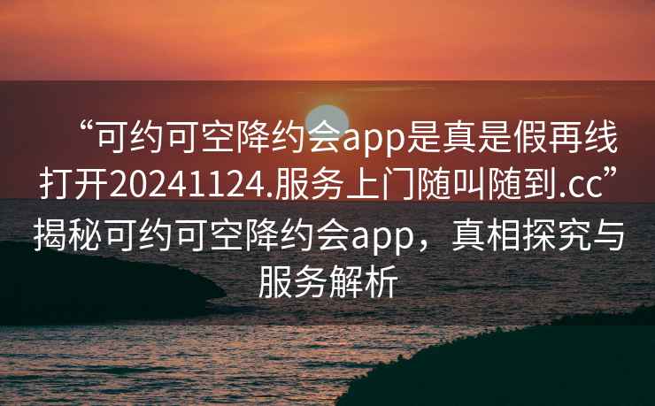 “可約可空降約會(huì )app是真是假再線(xiàn)打開(kāi)20241124.服務(wù)上門(mén)隨叫隨到.cc”揭秘可約可空降約會(huì )app，真相探究與服務(wù)解析