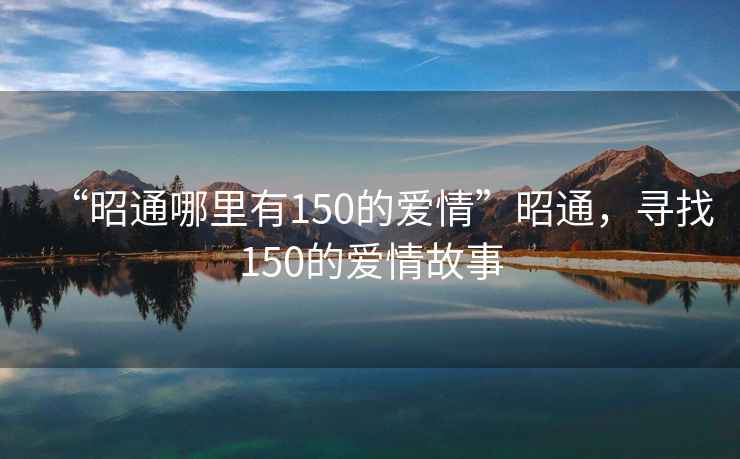 “昭通哪里有150的愛(ài)情”昭通，尋找150的愛(ài)情故事