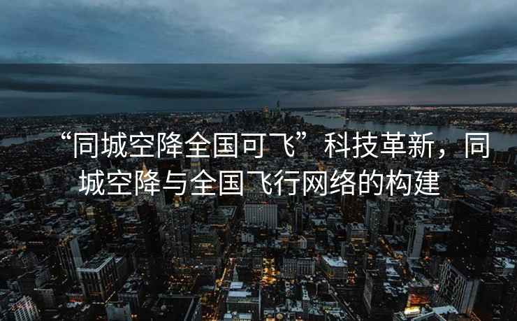 “同城空降全國可飛”科技革新，同城空降與全國飛行網(wǎng)絡(luò )的構建
