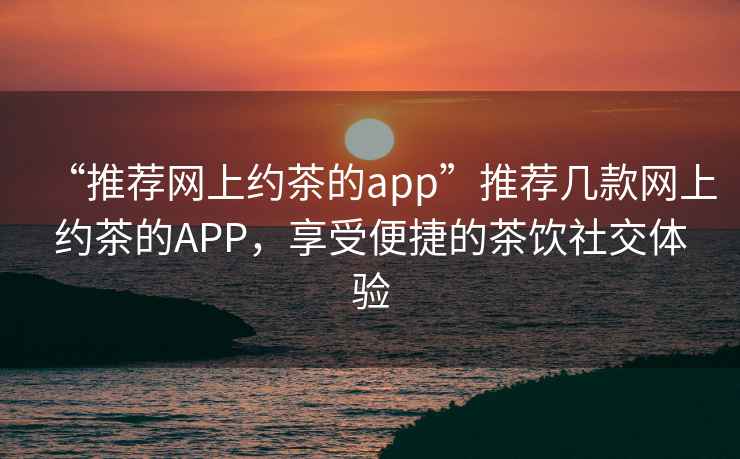 “推薦網(wǎng)上約茶的app”推薦幾款網(wǎng)上約茶的APP，享受便捷的茶飲社交體驗