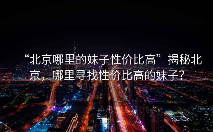 “北京哪里的妹子性?xún)r(jià)比高”揭秘北京，哪里尋找性?xún)r(jià)比高的妹子？