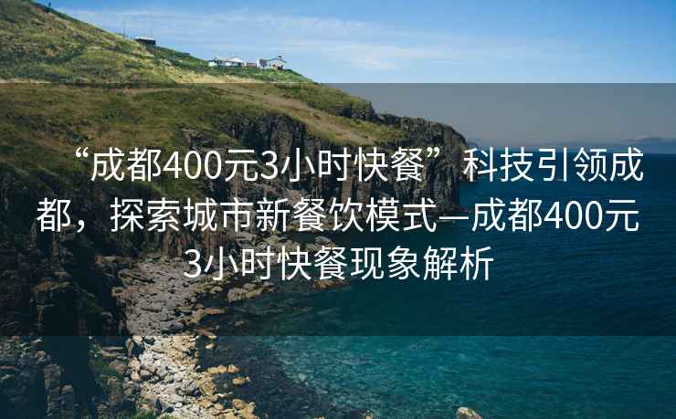 “成都400元3小時(shí)快餐”科技引領(lǐng)成都，探索城市新餐飲模式—成都400元3小時(shí)快餐現象解析