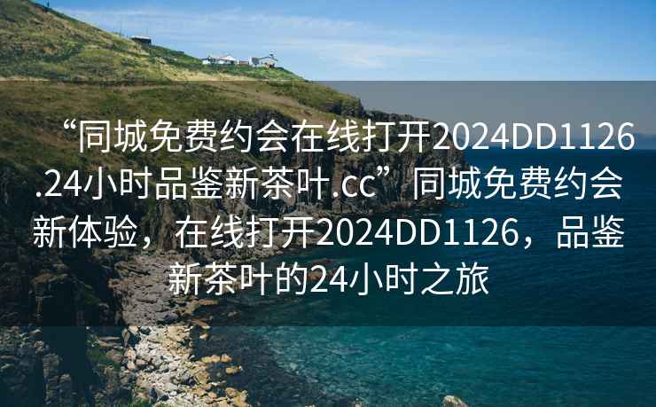 “同城免費約會(huì )在線(xiàn)打開(kāi)2024DD1126.24小時(shí)品鑒新茶葉.cc”同城免費約會(huì )新體驗，在線(xiàn)打開(kāi)2024DD1126，品鑒新茶葉的24小時(shí)之旅