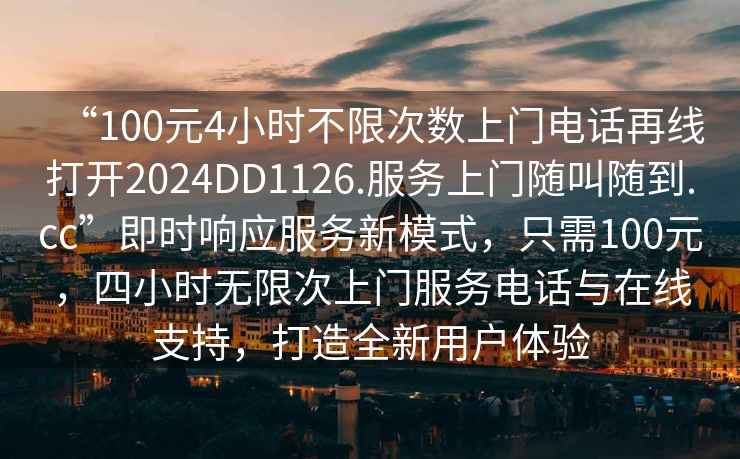 “100元4小時(shí)不限次數上門(mén)電話(huà)再線(xiàn)打開(kāi)2024DD1126.服務(wù)上門(mén)隨叫隨到.cc”即時(shí)響應服務(wù)新模式，只需100元，四小時(shí)無(wú)限次上門(mén)服務(wù)電話(huà)與在線(xiàn)支持，打造全新用戶(hù)體驗