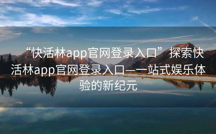 “快活林app官網(wǎng)登錄入口”探索快活林app官網(wǎng)登錄入口—一站式娛樂(lè )體驗的新紀元