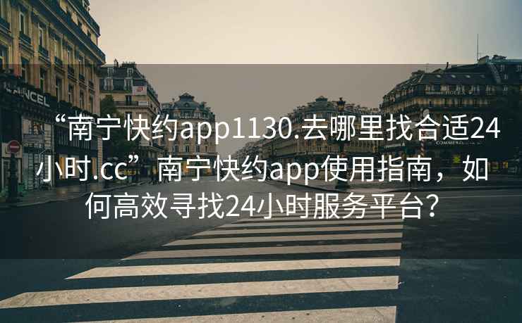 “南寧快約app1130.去哪里找合適24小時(shí).cc”南寧快約app使用指南，如何高效尋找24小時(shí)服務(wù)平臺？