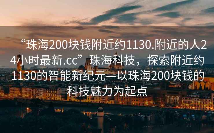 “珠海200塊錢(qián)附近約1130.附近的人24小時(shí)最新.cc”珠?？萍?，探索附近約1130的智能新紀元—以珠海200塊錢(qián)的科技魅力為起點(diǎn)