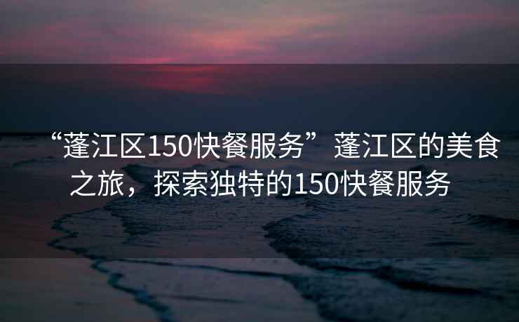 “蓬江區150快餐服務(wù)”蓬江區的美食之旅，探索獨特的150快餐服務(wù)