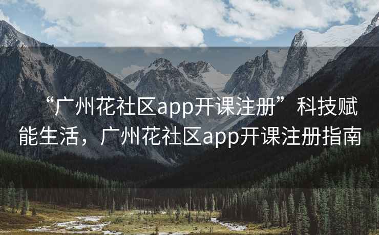 “廣州花社區app開(kāi)課注冊”科技賦能生活，廣州花社區app開(kāi)課注冊指南