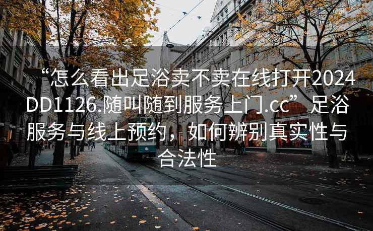“怎么看出足浴賣(mài)不賣(mài)在線(xiàn)打開(kāi)2024DD1126.隨叫隨到服務(wù)上門(mén).cc”足浴服務(wù)與線(xiàn)上預約，如何辨別真實(shí)性與合法性