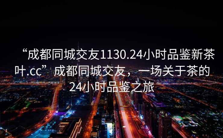 “成都同城交友1130.24小時(shí)品鑒新茶葉.cc”成都同城交友，一場(chǎng)關(guān)于茶的24小時(shí)品鑒之旅