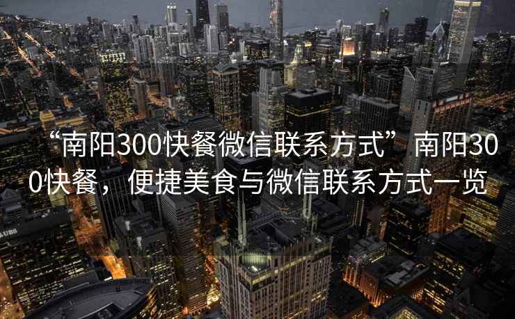 “南陽(yáng)300快餐微信聯(lián)系方式”南陽(yáng)300快餐，便捷美食與微信聯(lián)系方式一覽