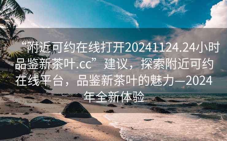 “附近可約在線(xiàn)打開(kāi)20241124.24小時(shí)品鑒新茶葉.cc”建議，探索附近可約在線(xiàn)平臺，品鑒新茶葉的魅力—2024年全新體驗