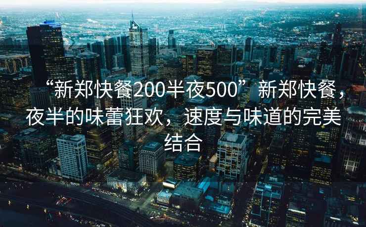 “新鄭快餐200半夜500”新鄭快餐，夜半的味蕾狂歡，速度與味道的完美結合