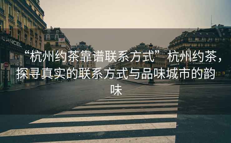 “杭州約茶靠譜聯(lián)系方式”杭州約茶，探尋真實(shí)的聯(lián)系方式與品味城市的韻味