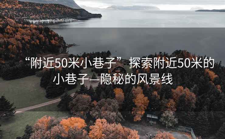 “附近50米小巷子”探索附近50米的小巷子—隱秘的風(fēng)景線(xiàn)