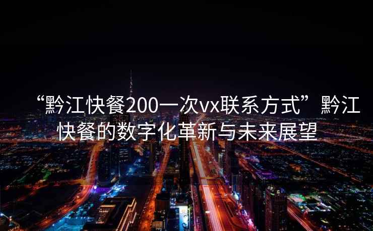 “黔江快餐200一次vx聯(lián)系方式”黔江快餐的數字化革新與未來(lái)展望