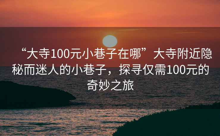 “大寺100元小巷子在哪”大寺附近隱秘而迷人的小巷子，探尋僅需100元的奇妙之旅