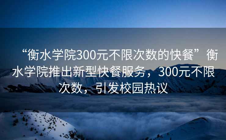 “衡水學(xué)院300元不限次數的快餐”衡水學(xué)院推出新型快餐服務(wù)，300元不限次數，引發(fā)校園熱議