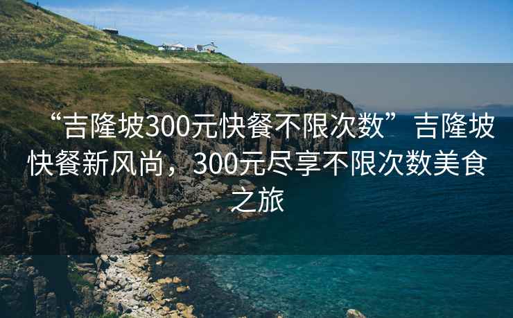 “吉隆坡300元快餐不限次數”吉隆坡快餐新風(fēng)尚，300元盡享不限次數美食之旅