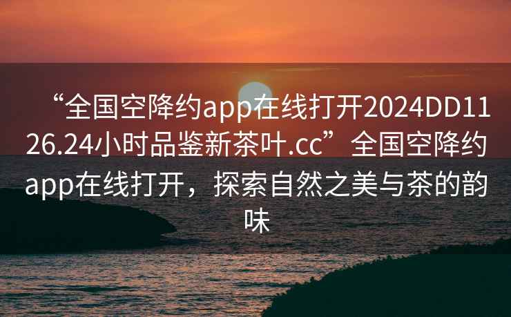 “全國空降約app在線(xiàn)打開(kāi)2024DD1126.24小時(shí)品鑒新茶葉.cc”全國空降約app在線(xiàn)打開(kāi)，探索自然之美與茶的韻味