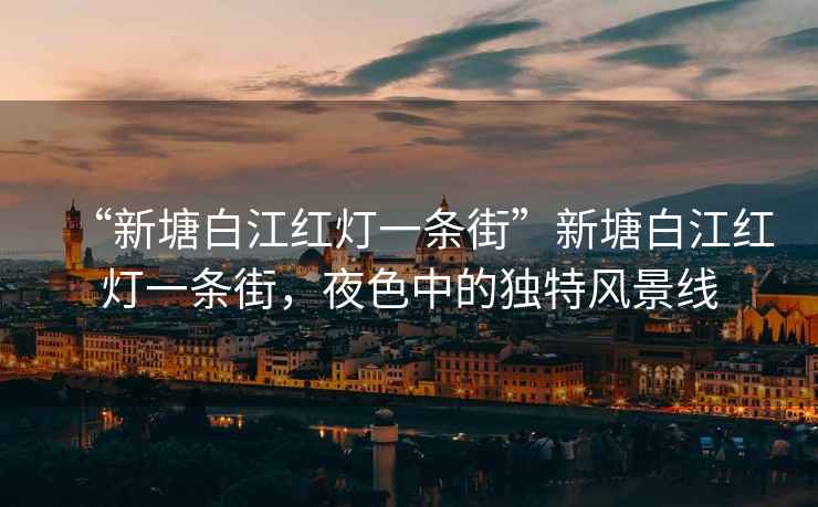 “新塘白江紅燈一條街”新塘白江紅燈一條街，夜色中的獨特風(fēng)景線(xiàn)