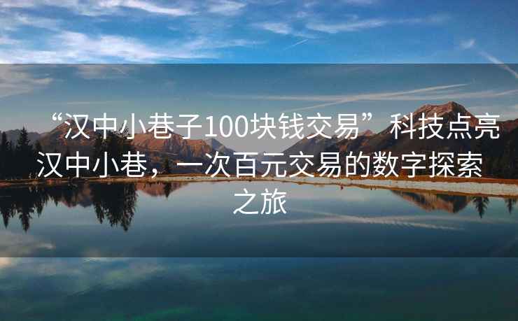 “漢中小巷子100塊錢(qián)交易”科技點(diǎn)亮漢中小巷，一次百元交易的數字探索之旅