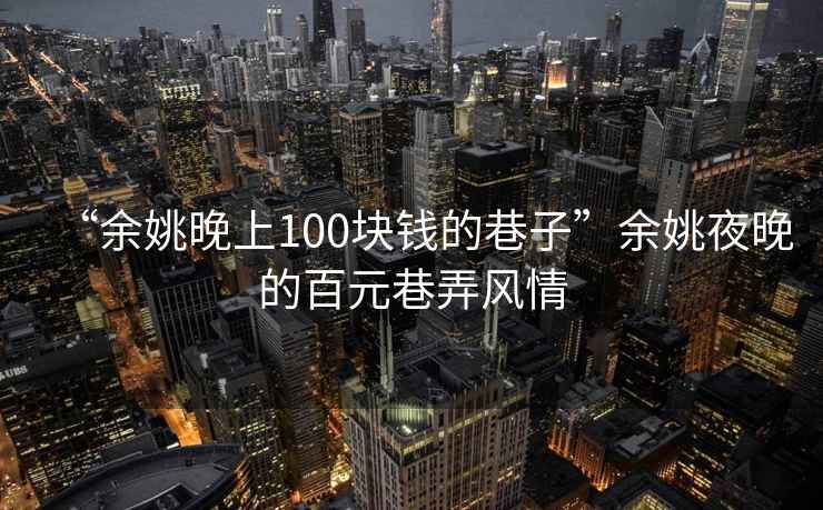 “余姚晚上100塊錢(qián)的巷子”余姚夜晚的百元巷弄風(fēng)情
