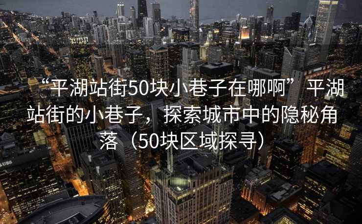 “平湖站街50塊小巷子在哪啊”平湖站街的小巷子，探索城市中的隱秘角落（50塊區域探尋）