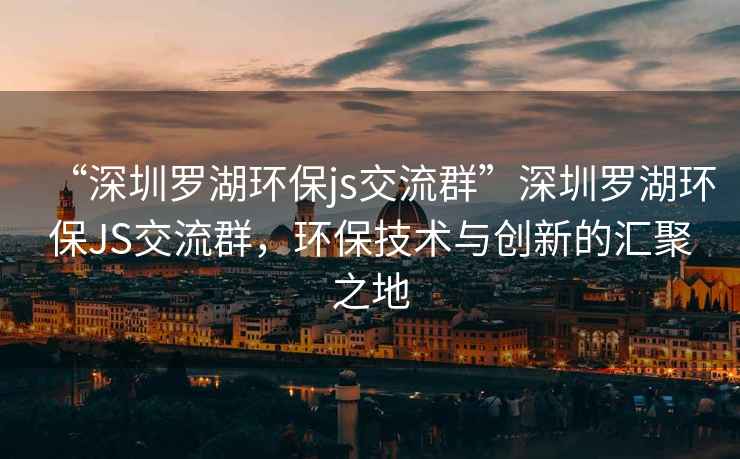 “深圳羅湖環(huán)保js交流群”深圳羅湖環(huán)保JS交流群，環(huán)保技術(shù)與創(chuàng  )新的匯聚之地
