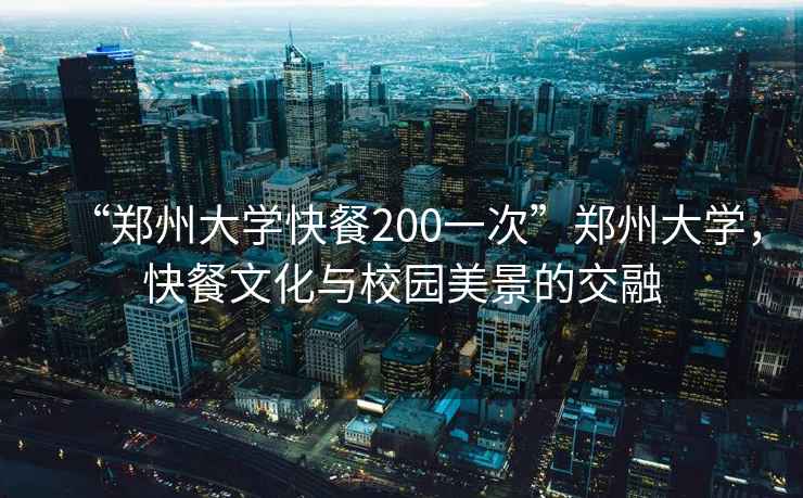“鄭州大學(xué)快餐200一次”鄭州大學(xué)，快餐文化與校園美景的交融