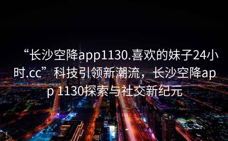“長(cháng)沙空降app1130.喜歡的妹子24小時(shí).cc”科技引領(lǐng)新潮流，長(cháng)沙空降app 1130探索與社交新紀元