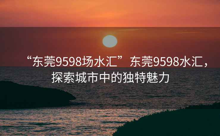 “東莞9598場(chǎng)水匯”東莞9598水匯，探索城市中的獨特魅力