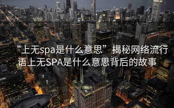 “上無(wú)spa是什么意思”揭秘網(wǎng)絡(luò )流行語(yǔ)上無(wú)SPA是什么意思背后的故事
