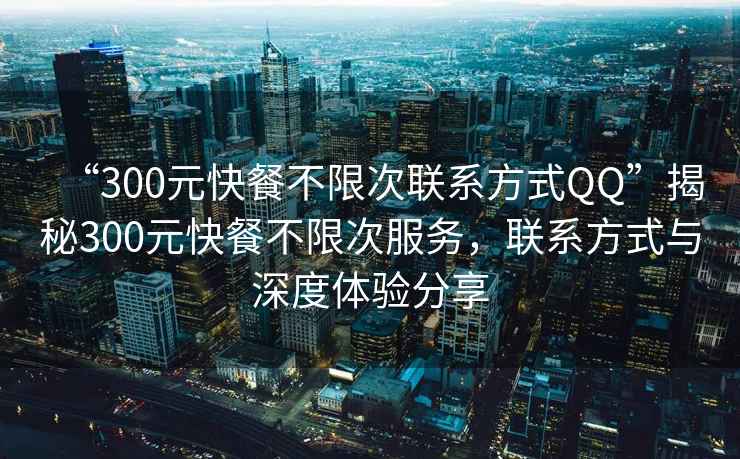 “300元快餐不限次聯(lián)系方式QQ”揭秘300元快餐不限次服務(wù)，聯(lián)系方式與深度體驗分享
