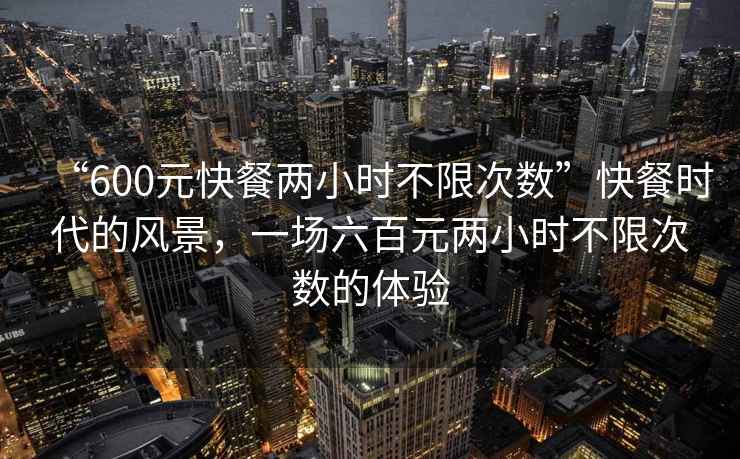 “600元快餐兩小時(shí)不限次數”快餐時(shí)代的風(fēng)景，一場(chǎng)六百元兩小時(shí)不限次數的體驗