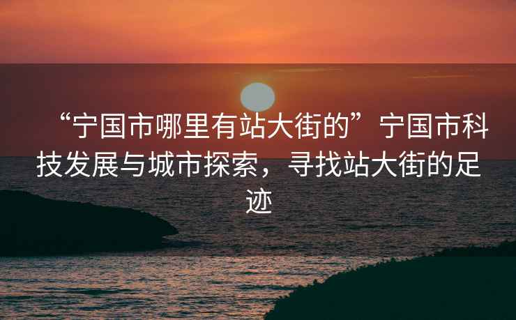 “寧國市哪里有站大街的”寧國市科技發(fā)展與城市探索，尋找站大街的足跡