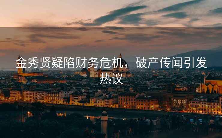 金秀賢疑陷財務(wù)危機，破產(chǎn)傳聞引發(fā)熱議
