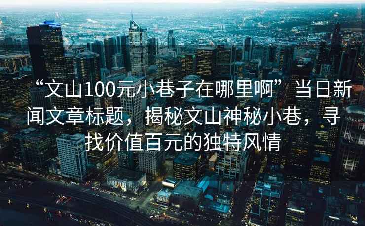“文山100元小巷子在哪里啊”當日新聞文章標題，揭秘文山神秘小巷，尋找價(jià)值百元的獨特風(fēng)情