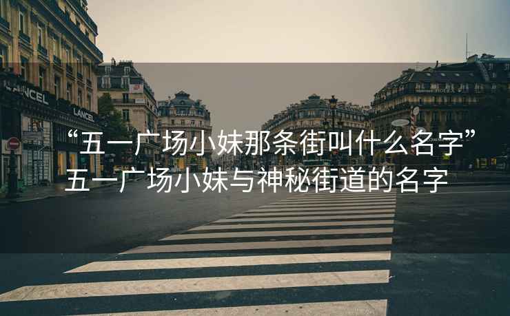 “五一廣場(chǎng)小妹那條街叫什么名字”五一廣場(chǎng)小妹與神秘街道的名字