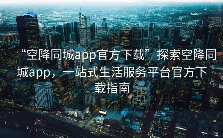 “空降同城app官方下載”探索空降同城app，一站式生活服務(wù)平臺官方下載指南