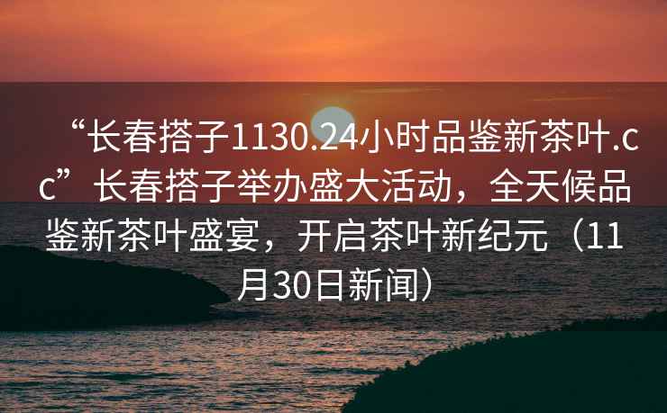 “長(cháng)春搭子1130.24小時(shí)品鑒新茶葉.cc”長(cháng)春搭子舉辦盛大活動(dòng)，全天候品鑒新茶葉盛宴，開(kāi)啟茶葉新紀元（11月30日新聞）
