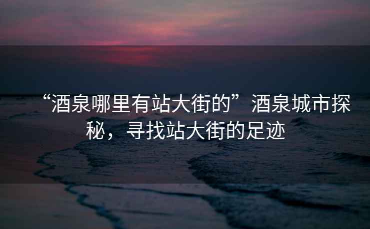 “酒泉哪里有站大街的”酒泉城市探秘，尋找站大街的足跡
