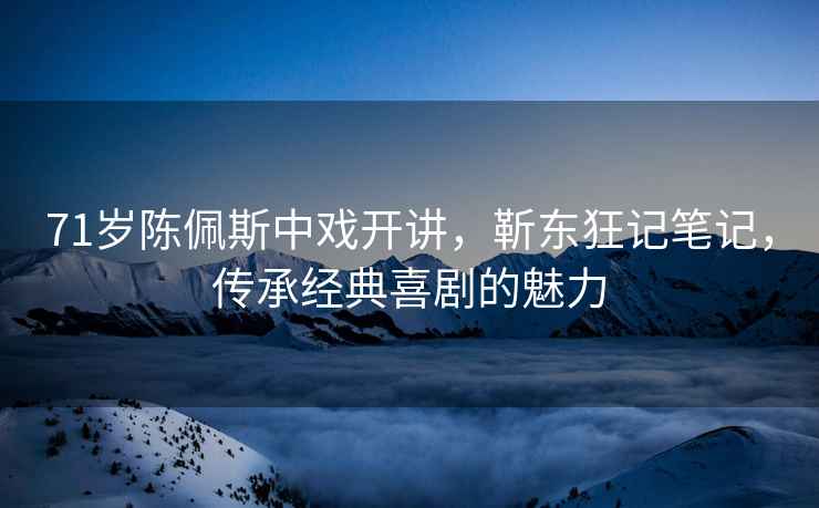 71歲陳佩斯中戲開(kāi)講，靳東狂記筆記，傳承經(jīng)典喜劇的魅力