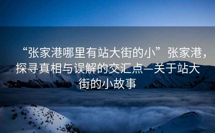 “張家港哪里有站大街的小”張家港，探尋真相與誤解的交匯點(diǎn)—關(guān)于站大街的小故事