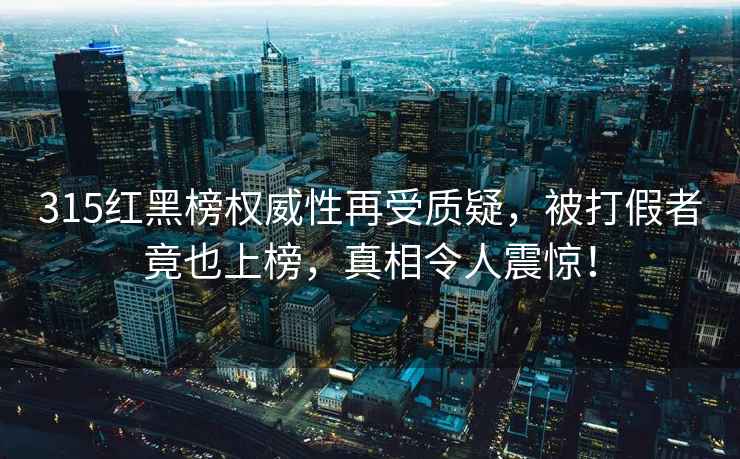 315紅黑榜權威性再受質(zhì)疑，被打假者竟也上榜，真相令人震驚！