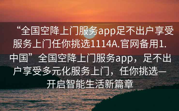 “全國空降上門(mén)服務(wù)app足不出戶(hù)享受服務(wù)上門(mén)任你挑選1114A.官網(wǎng)備用1.中國”全國空降上門(mén)服務(wù)app，足不出戶(hù)享受多元化服務(wù)上門(mén)，任你挑選—開(kāi)啟智能生活新篇章