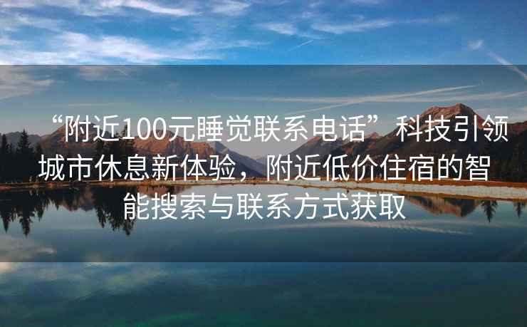 “附近100元睡覺(jué)聯(lián)系電話(huà)”科技引領(lǐng)城市休息新體驗，附近低價(jià)住宿的智能搜索與聯(lián)系方式獲取