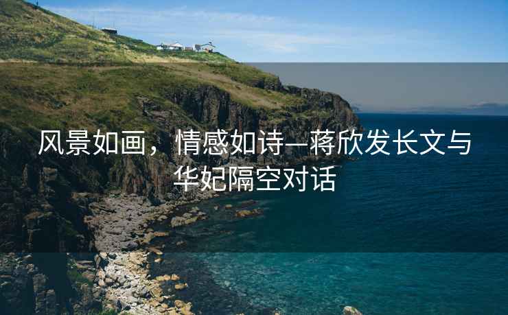 風(fēng)景如畫(huà)，情感如詩(shī)—蔣欣發(fā)長(cháng)文與華妃隔空對話(huà)
